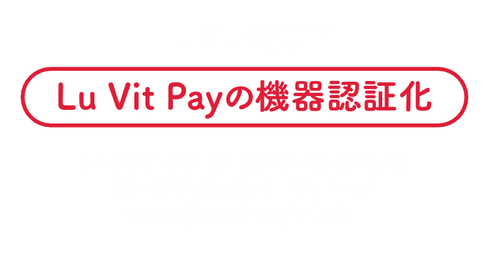 Lu Vit 会員証|Lu Vit Payの機器認証化|スマホ端末のロック解除と同じ方法で認証を行えるのでLu Vit Payがもっと使いやすくなります。