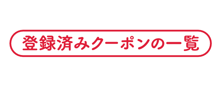 クーポン|登録済みクーポンの一覧|登録を行ったクーポンの一覧をご確認いただくことができます。